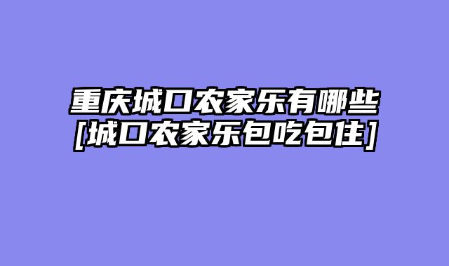 重庆城口农家乐有哪些[城口农家乐包吃包住]