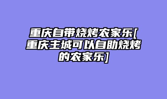 重庆自带烧烤农家乐[重庆主城可以自助烧烤的农家乐]
