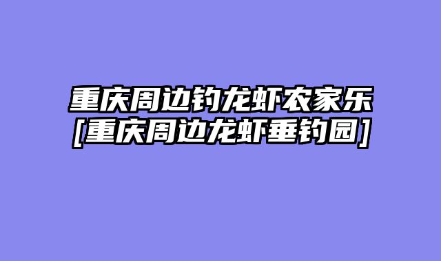 重庆周边钓龙虾农家乐[重庆周边龙虾垂钓园]