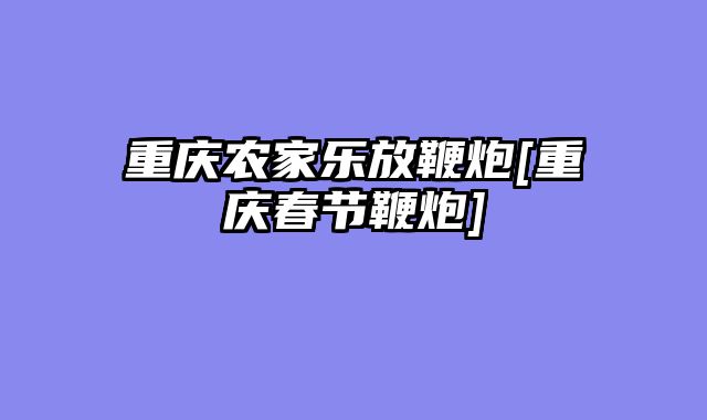 重庆农家乐放鞭炮[重庆春节鞭炮]