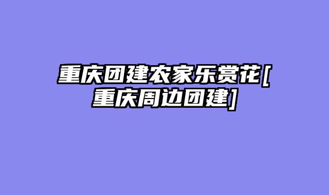 重庆团建农家乐赏花[重庆周边团建]