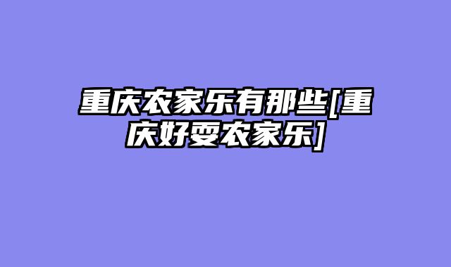 重庆农家乐有那些[重庆好耍农家乐]