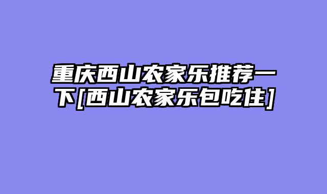 重庆西山农家乐推荐一下[西山农家乐包吃住]