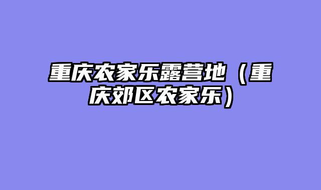 重庆农家乐露营地（重庆郊区农家乐）
