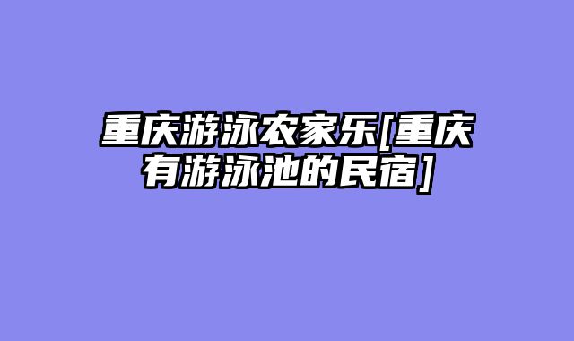 重庆游泳农家乐[重庆有游泳池的民宿]