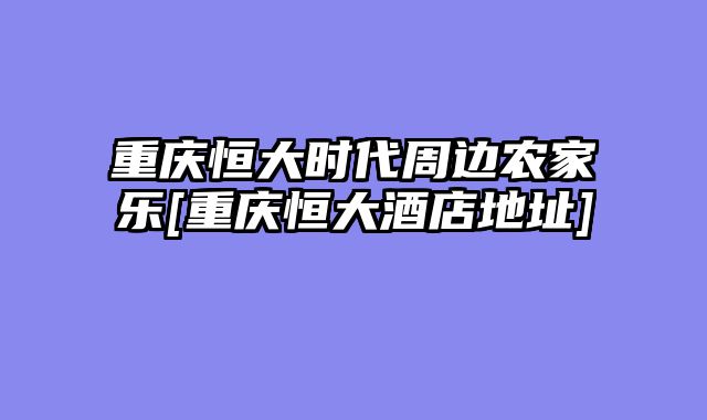 重庆恒大时代周边农家乐[重庆恒大酒店地址]