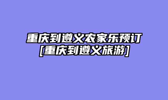 重庆到遵义农家乐预订[重庆到遵义旅游]