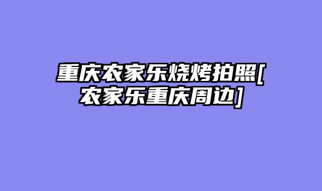 重庆农家乐烧烤拍照[农家乐重庆周边]
