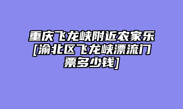 重庆飞龙峡附近农家乐[渝北区飞龙峡漂流门票多少钱]