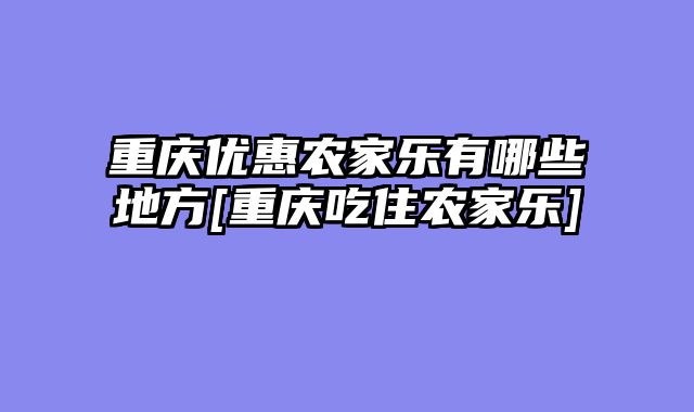 重庆优惠农家乐有哪些地方[重庆吃住农家乐]