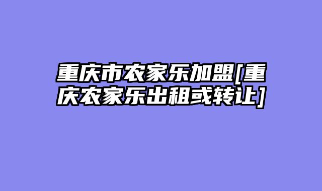 重庆市农家乐加盟[重庆农家乐出租或转让]
