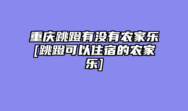 重庆跳蹬有没有农家乐[跳蹬可以住宿的农家乐]