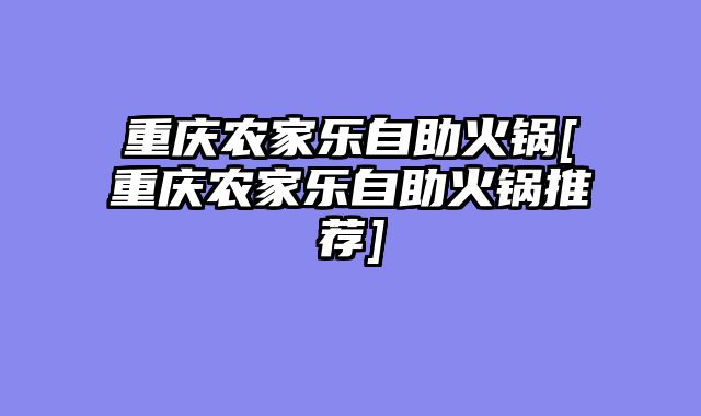 重庆农家乐自助火锅[重庆农家乐自助火锅推荐]