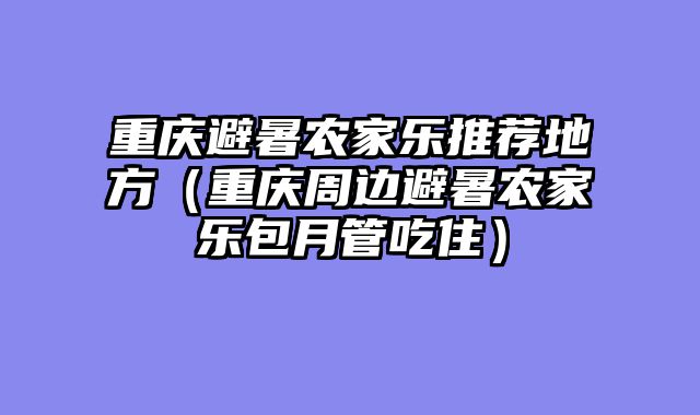重庆避暑农家乐推荐地方（重庆周边避暑农家乐包月管吃住）