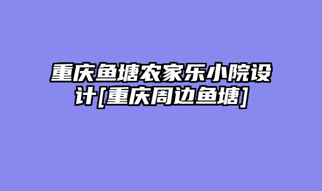 重庆鱼塘农家乐小院设计[重庆周边鱼塘]