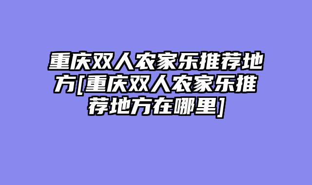 重庆双人农家乐推荐地方[重庆双人农家乐推荐地方在哪里]