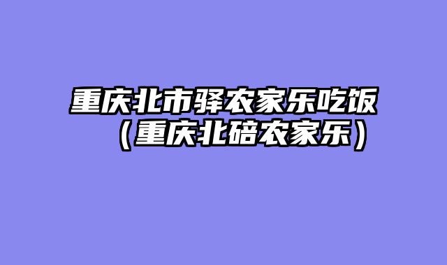 重庆北市驿农家乐吃饭（重庆北碚农家乐）