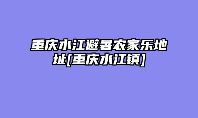 重庆水江避暑农家乐地址[重庆水江镇]