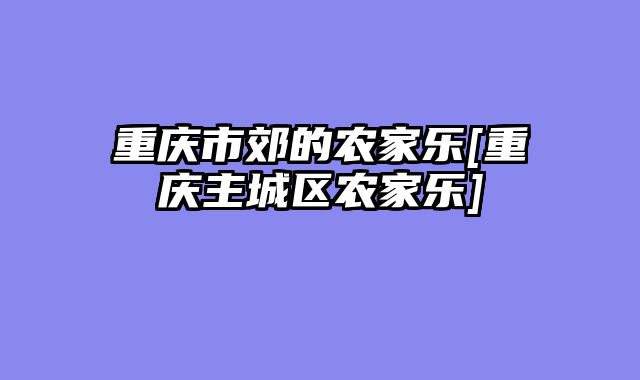 重庆市郊的农家乐[重庆主城区农家乐]