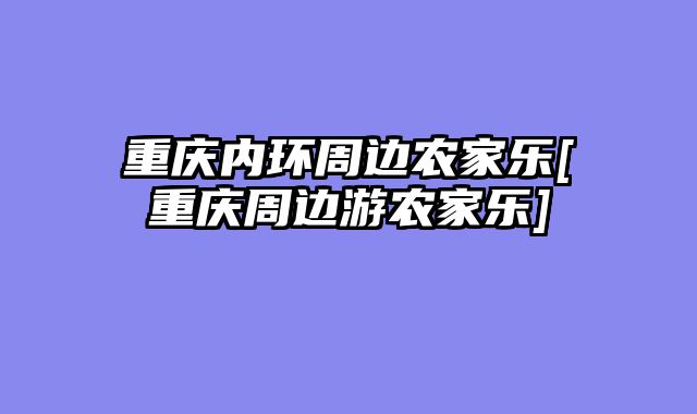 重庆内环周边农家乐[重庆周边游农家乐]