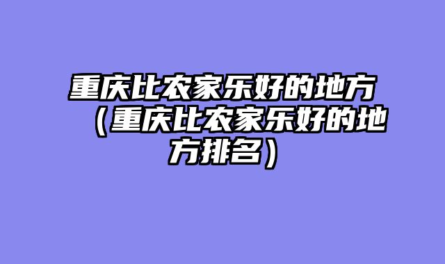 重庆比农家乐好的地方（重庆比农家乐好的地方排名）