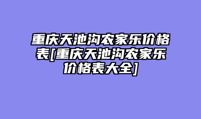 重庆天池沟农家乐价格表[重庆天池沟农家乐价格表大全]