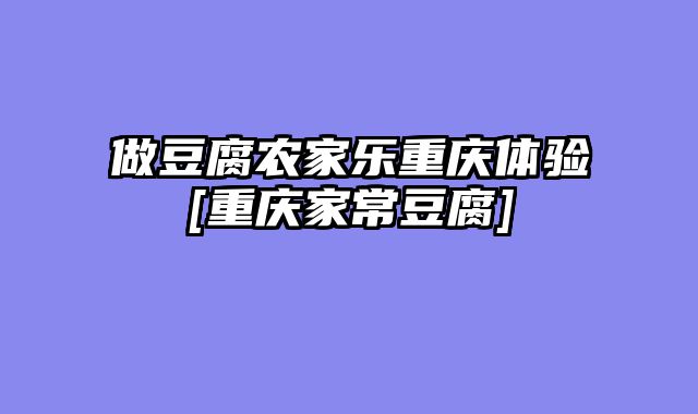 做豆腐农家乐重庆体验[重庆家常豆腐]