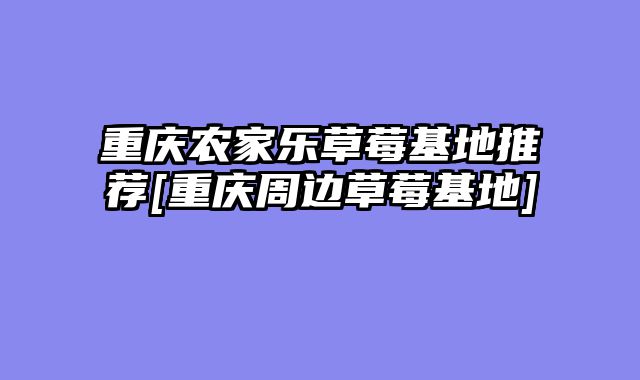 重庆农家乐草莓基地推荐[重庆周边草莓基地]