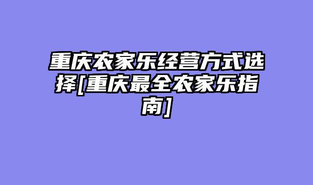 重庆农家乐经营方式选择[重庆最全农家乐指南]
