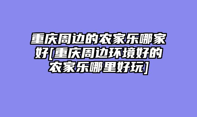 重庆周边的农家乐哪家好[重庆周边环境好的农家乐哪里好玩]
