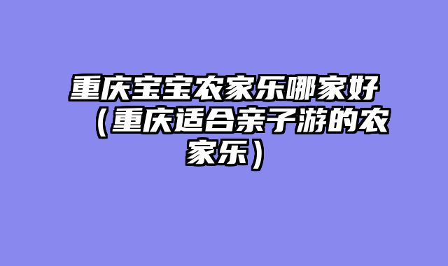 重庆宝宝农家乐哪家好（重庆适合亲子游的农家乐）