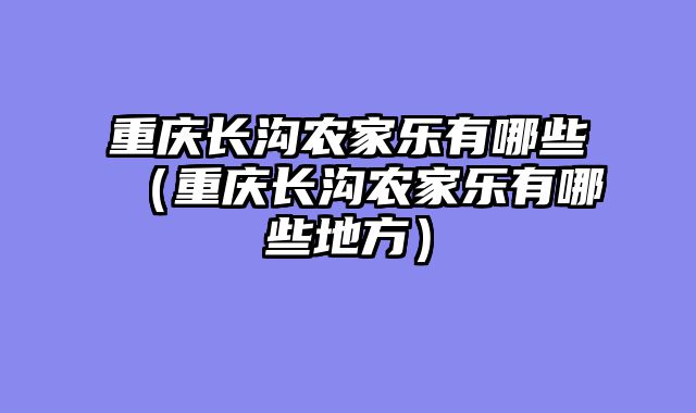 重庆长沟农家乐有哪些（重庆长沟农家乐有哪些地方）