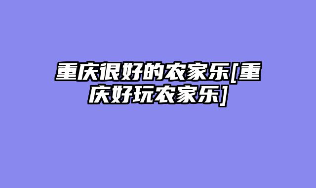 重庆很好的农家乐[重庆好玩农家乐]