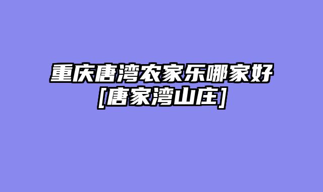 重庆唐湾农家乐哪家好[唐家湾山庄]