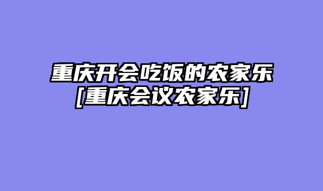 重庆开会吃饭的农家乐[重庆会议农家乐]
