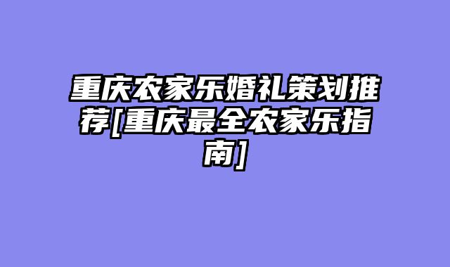 重庆农家乐婚礼策划推荐[重庆最全农家乐指南]