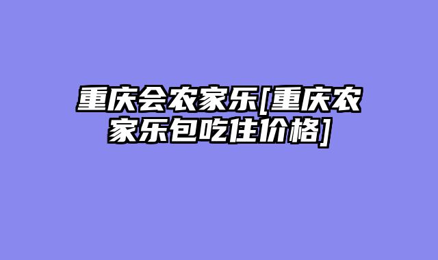 重庆会农家乐[重庆农家乐包吃住价格]