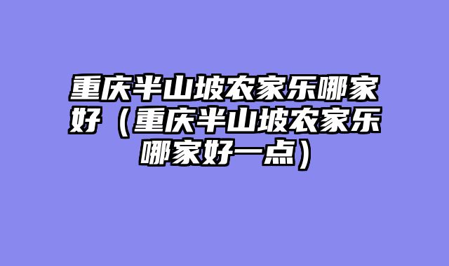 重庆半山坡农家乐哪家好（重庆半山坡农家乐哪家好一点）