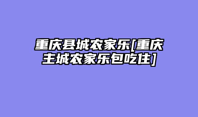 重庆县城农家乐[重庆主城农家乐包吃住]
