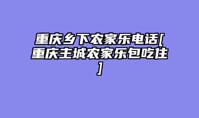 重庆乡下农家乐电话[重庆主城农家乐包吃住]