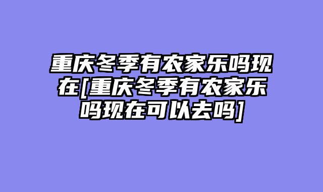 重庆冬季有农家乐吗现在[重庆冬季有农家乐吗现在可以去吗]