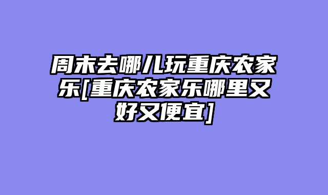 周末去哪儿玩重庆农家乐[重庆农家乐哪里又好又便宜]