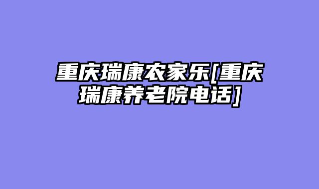 重庆瑞康农家乐[重庆瑞康养老院电话]