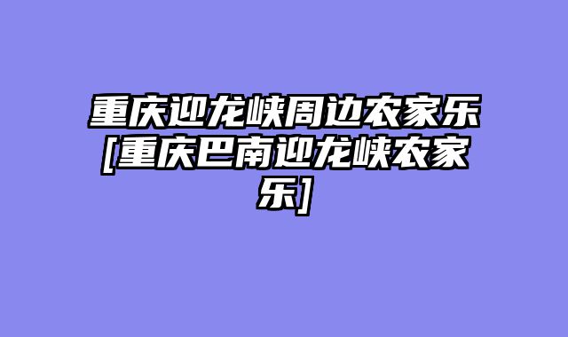 重庆迎龙峡周边农家乐[重庆巴南迎龙峡农家乐]