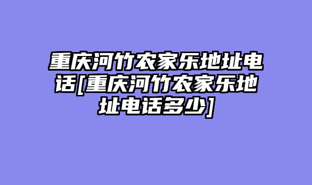 重庆河竹农家乐地址电话[重庆河竹农家乐地址电话多少]