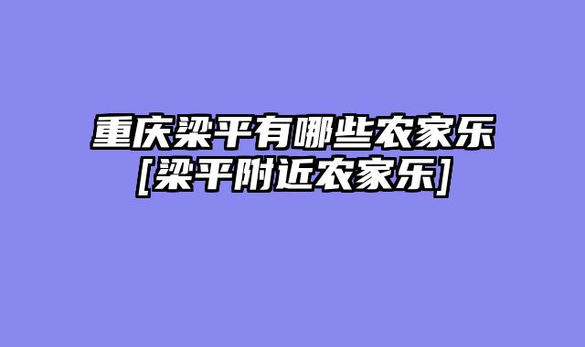 重庆梁平有哪些农家乐[梁平附近农家乐]