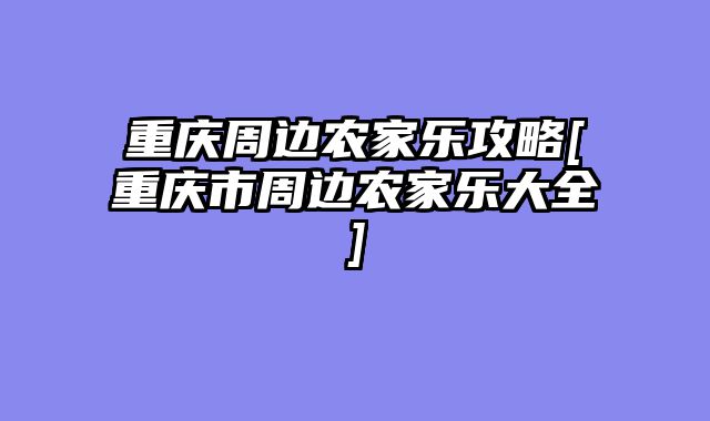 重庆周边农家乐攻略[重庆市周边农家乐大全]