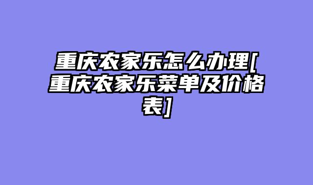 重庆农家乐怎么办理[重庆农家乐菜单及价格表]