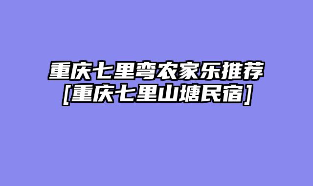 重庆七里弯农家乐推荐[重庆七里山塘民宿]