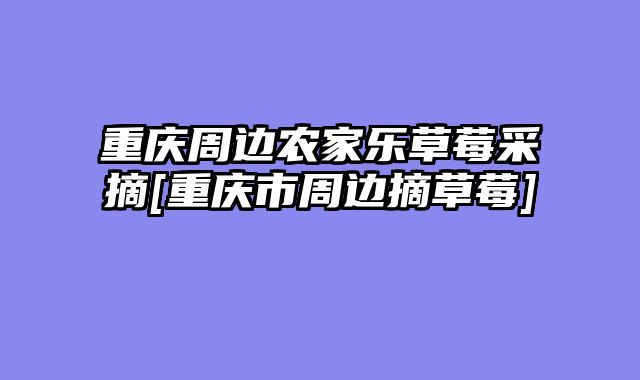 重庆周边农家乐草莓采摘[重庆市周边摘草莓]